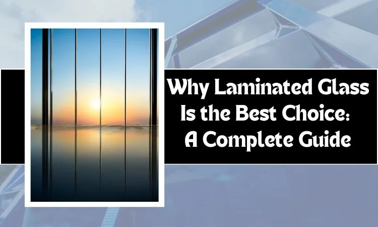 Why Laminated Glass Is the Best Choice: A Complete Guide